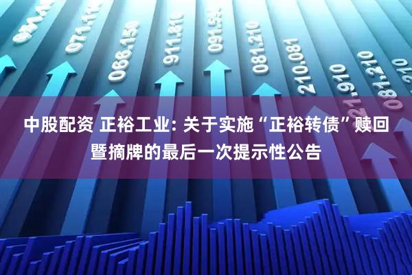 中股配资 正裕工业: 关于实施“正裕转债”赎回暨摘牌的最后一次提示性公告