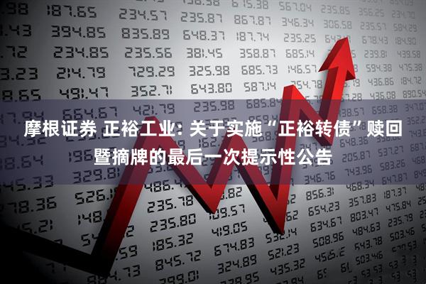 摩根证券 正裕工业: 关于实施“正裕转债”赎回暨摘牌的最后一次提示性公告
