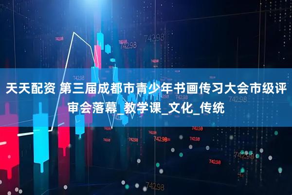 天天配资 第三届成都市青少年书画传习大会市级评审会落幕_教学课_文化_传统