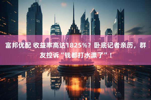 富邦优配 收益率高达1825%？卧底记者亲历，群友控诉“钱都打水漂了”！