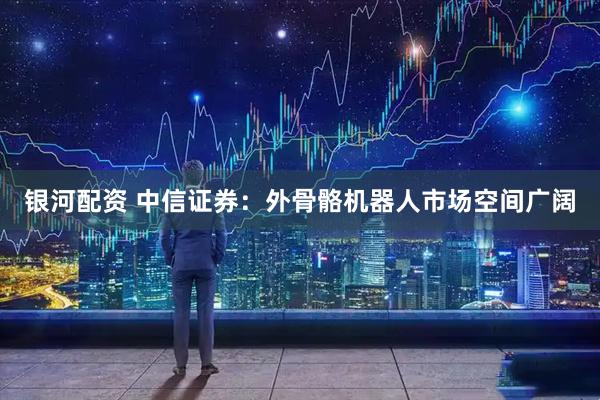 银河配资 中信证券：外骨骼机器人市场空间广阔