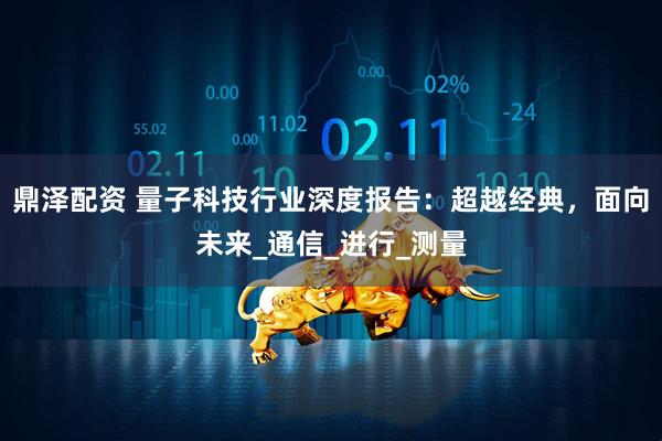 鼎泽配资 量子科技行业深度报告：超越经典，面向未来_通信_进行_测量