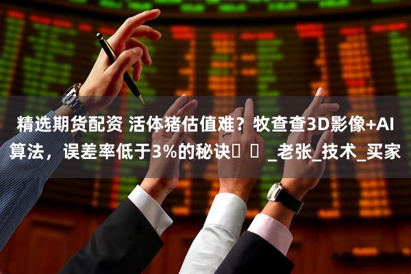 精选期货配资 活体猪估值难？牧查查3D影像+AI算法，误差率低于3%的秘诀​​_老张_技术_买家