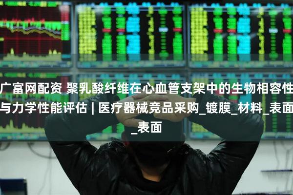 广富网配资 聚乳酸纤维在心血管支架中的生物相容性与力学性能评估 | 医疗器械竞品采购_镀膜_材料_表面
