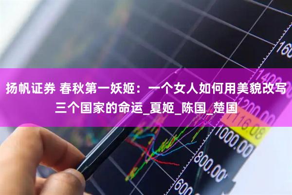 扬帆证券 春秋第一妖姬：一个女人如何用美貌改写三个国家的命运_夏姬_陈国_楚国