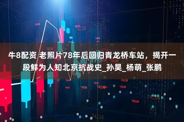 牛8配资 老照片78年后回归青龙桥车站，揭开一段鲜为人知北京抗战史_孙昊_杨萌_张鹏
