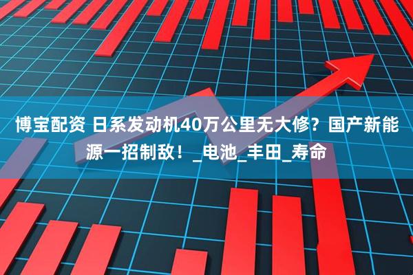 博宝配资 日系发动机40万公里无大修？国产新能源一招制敌！_电池_丰田_寿命