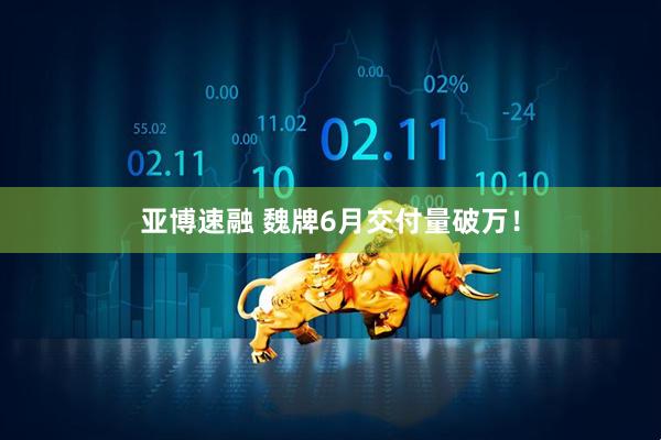 亚博速融 魏牌6月交付量破万！