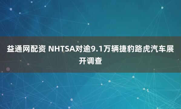 益通网配资 NHTSA对逾9.1万辆捷豹路虎汽车展开调查