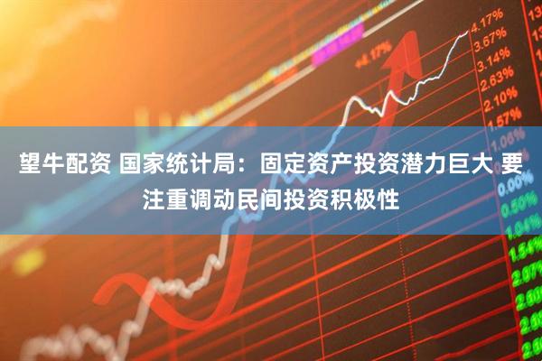 望牛配资 国家统计局：固定资产投资潜力巨大 要注重调动民间投资积极性