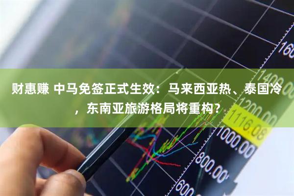 财惠赚 中马免签正式生效：马来西亚热、泰国冷，东南亚旅游格局将重构？