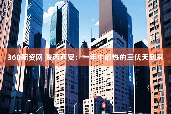 360配资网 陕西西安：一年中最热的三伏天到来