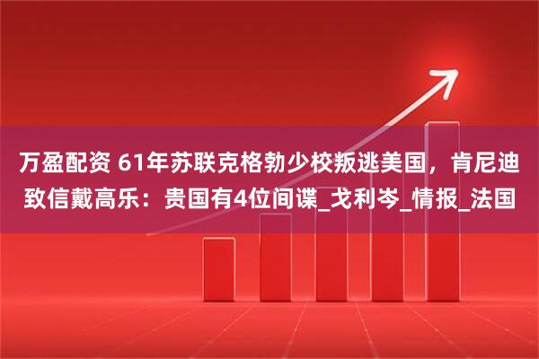 万盈配资 61年苏联克格勃少校叛逃美国，肯尼迪致信戴高乐：贵国有4位间谍_戈利岑_情报_法国