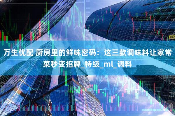 万生优配 厨房里的鲜味密码：这三款调味料让家常菜秒变招牌_特级_ml_调料
