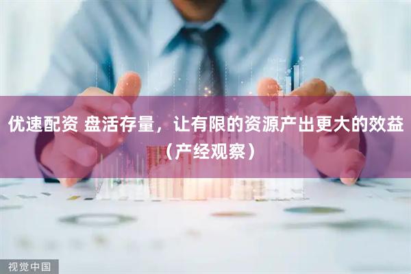 优速配资 盘活存量，让有限的资源产出更大的效益（产经观察）
