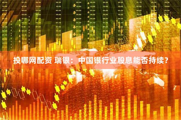 投哪网配资 瑞银：中国银行业股息能否持续？