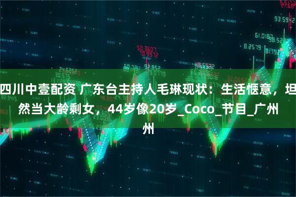 四川中壹配资 广东台主持人毛琳现状：生活惬意，坦然当大龄剩女，44岁像20岁_Coco_节目_广州