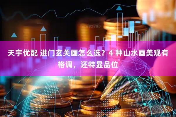 天宇优配 进门玄关画怎么选？4 种山水画美观有格调，还特显品位