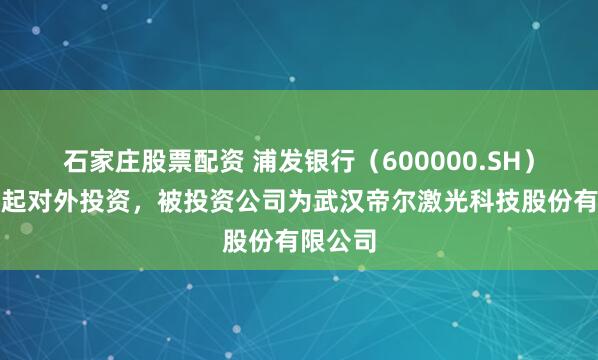 石家庄股票配资 浦发银行（600000.SH）新增一起对外投资，被投资公司为武汉帝尔激光科技股份有限公司