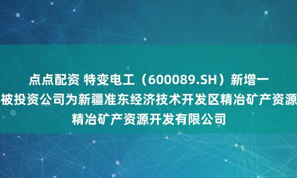点点配资 特变电工（600089.SH）新增一起对外投资，被投资公司为新疆准东经济技术开发区精冶矿产资源开发有限公司