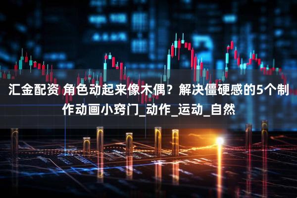 汇金配资 角色动起来像木偶？解决僵硬感的5个制作动画小窍门_动作_运动_自然