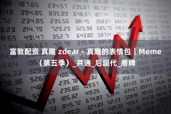 富敦配资 真雕 zdear - 真雕的表情包｜Meme（第五季）_共通_后现代_盾牌