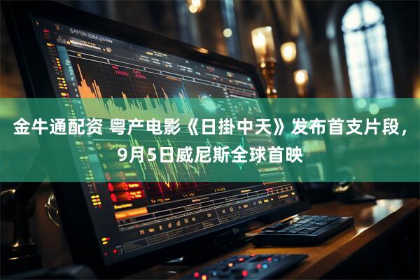 金牛通配资 粤产电影《日掛中天》发布首支片段，9月5日威尼斯全球首映