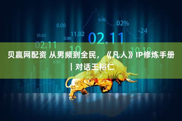贝赢网配资 从男频到全民，《凡人》IP修炼手册｜对话王裕仁