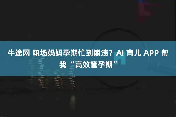 牛途网 职场妈妈孕期忙到崩溃？AI 育儿 APP 帮我 “高效管孕期”