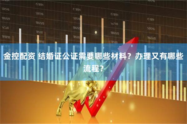 金控配资 结婚证公证需要哪些材料？办理又有哪些流程？
