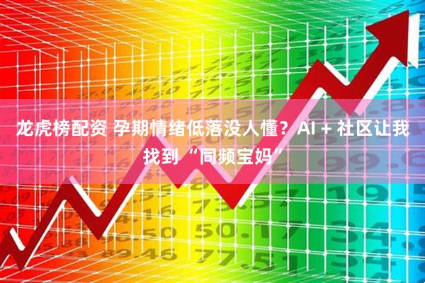 龙虎榜配资 孕期情绪低落没人懂？AI + 社区让我找到 “同频宝妈”