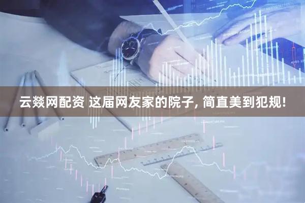 云燚网配资 这届网友家的院子, 简直美到犯规!