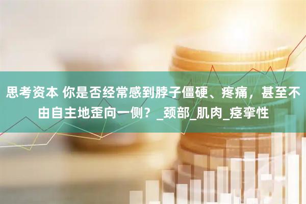 思考资本 你是否经常感到脖子僵硬、疼痛，甚至不由自主地歪向一侧？_颈部_肌肉_痉挛性