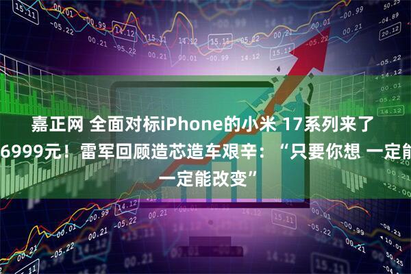 嘉正网 全面对标iPhone的小米 17系列来了 最高价6999元！雷军回顾造芯造车艰辛：“只要你想 一定能改变”